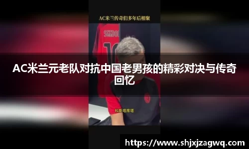 AC米兰元老队对抗中国老男孩的精彩对决与传奇回忆