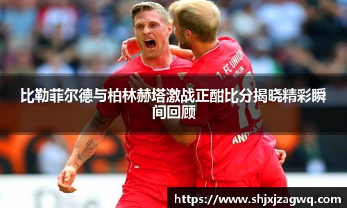 比勒菲尔德与柏林赫塔激战正酣比分揭晓精彩瞬间回顾