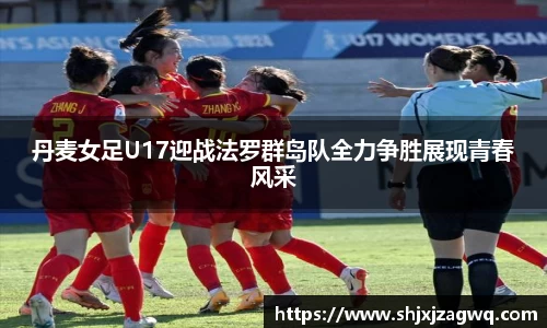 丹麦女足U17迎战法罗群岛队全力争胜展现青春风采
